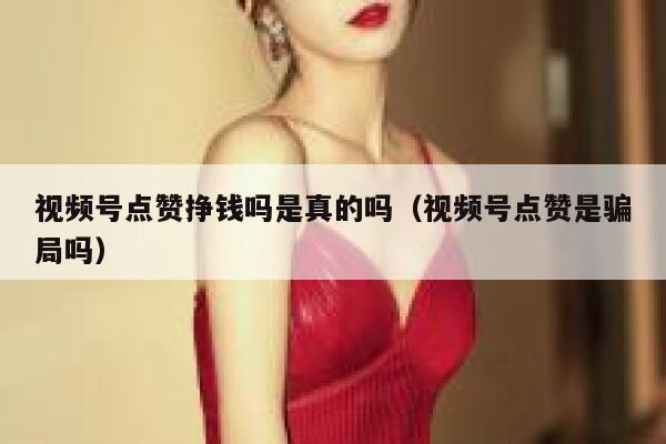 视频号点赞挣钱吗是真的吗(视频号点赞是骗局吗) 第1张 视频号点赞挣钱吗是真的吗(视频号点赞是骗局吗) 第1张