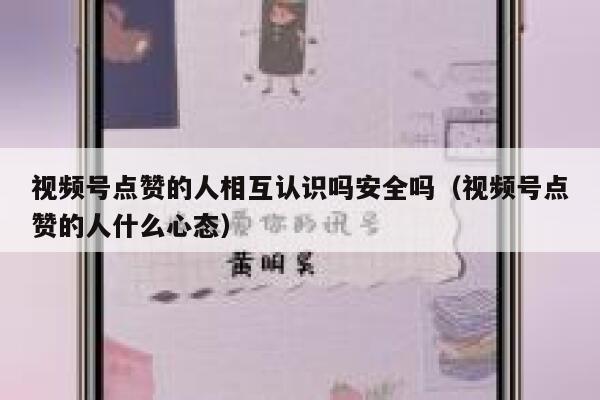 视频号点赞的人相互认识吗安全吗（视频号点赞的人什么心态） 第1张