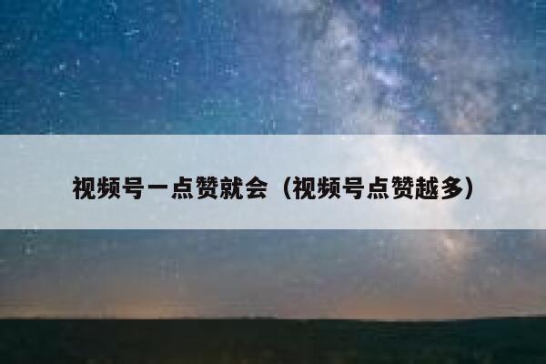 视频号一点赞就会(视频号点赞越多) 第1张 视频号一点赞就会(视频号点赞越多) 第1张