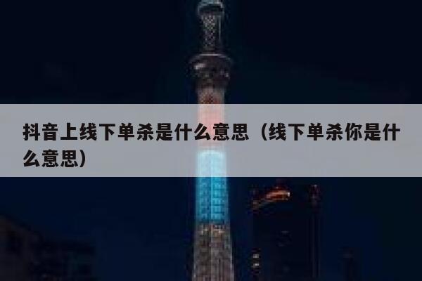 抖音上线下单杀是什么意思（线下单杀你是什么意思） 第1张