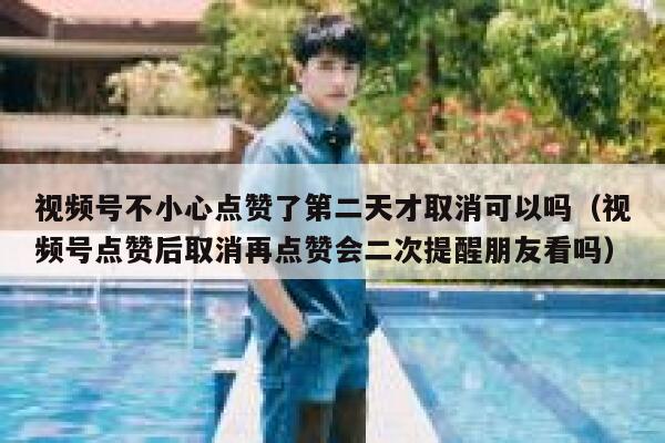 视频号不小心点赞了第二天才取消可以吗(视频号点赞后取消再点赞会二次提醒朋友看吗) 第1张 视频号不小心点赞了第二天才取消可以吗(视频号点赞后取消再点赞会二次提醒朋友看吗) 第1张