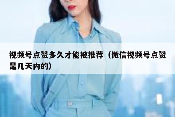 视频号点赞多久才能被推荐（微信视频号点赞是几天内的） 第1张