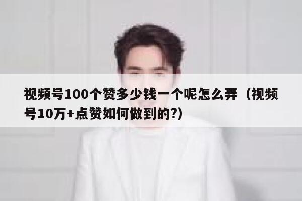 视频号100个赞多少钱一个呢怎么弄(视频号10万+点赞如何做到的?) 第1张 视频号100个赞多少钱一个呢怎么弄(视频号10万+点赞如何做到的?) 第1张