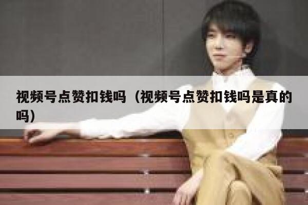 视频号点赞扣钱吗(视频号点赞扣钱吗是真的吗) 第1张 视频号点赞扣钱吗(视频号点赞扣钱吗是真的吗) 第1张