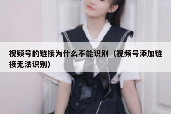 视频号的链接为什么不能识别(视频号添加链接无法识别) 第1张 视频号的链接为什么不能识别(视频号添加链接无法识别) 第1张