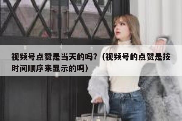 视频号点赞是当天的吗?(视频号的点赞是按时间顺序来显示的吗) 第1张 视频号点赞是当天的吗?(视频号的点赞是按时间顺序来显示的吗) 第1张