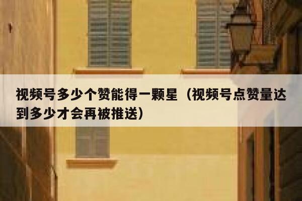 视频号多少个赞能得一颗星（视频号点赞量达到多少才会再被推送） 第1张