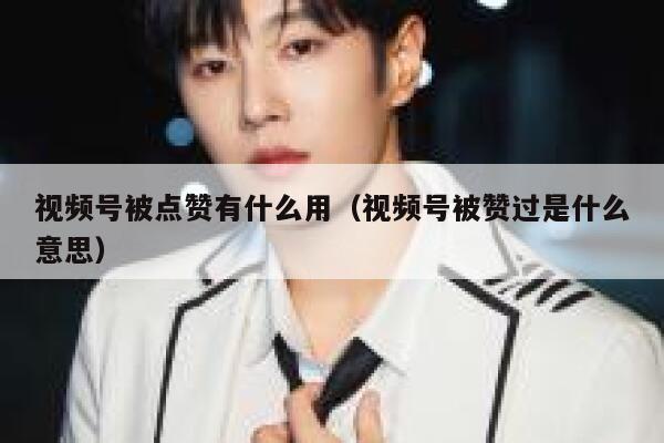 视频号被点赞有什么用（视频号被赞过是什么意思） 第1张