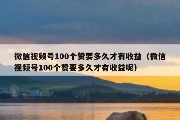 微信视频号100个赞要多久才有收益(微信视频号100个赞要多久才有收益呢) 第1张 微信视频号100个赞要多久才有收益(微信视频号100个赞要多久才有收益呢) 第1张