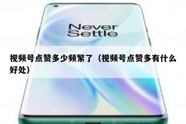 视频号点赞多少频繁了（视频号点赞多有什么好处） 第1张