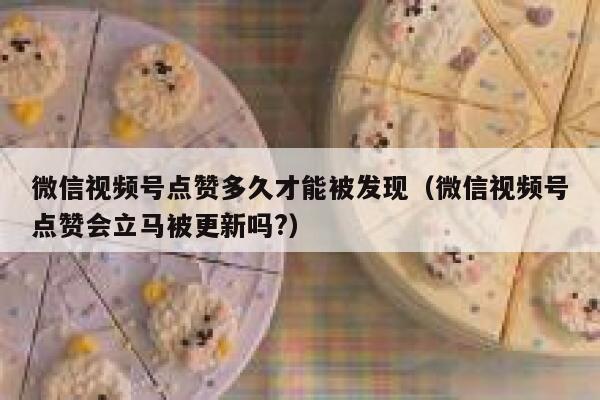 微信视频号点赞多久才能被发现(微信视频号点赞会立马被更新吗?) 第1张 微信视频号点赞多久才能被发现(微信视频号点赞会立马被更新吗?) 第1张