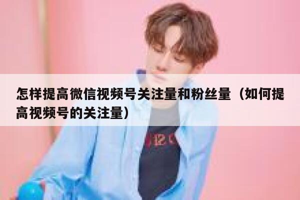 怎样提高微信视频号关注量和粉丝量(如何提高视频号的关注量) 第1张 怎样提高微信视频号关注量和粉丝量(如何提高视频号的关注量) 第1张