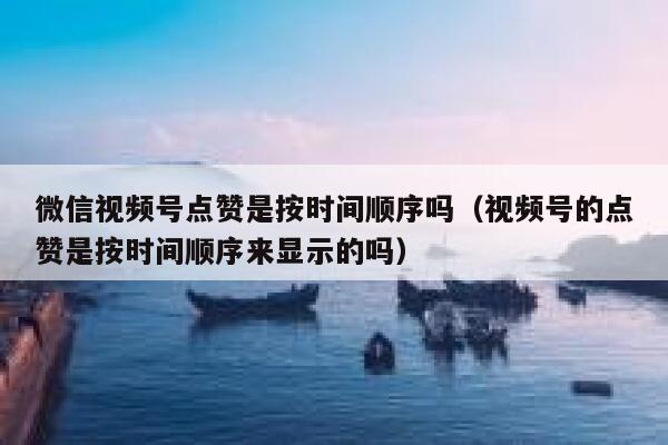 微信视频号点赞是按时间顺序吗(视频号的点赞是按时间顺序来显示的吗) 第1张 微信视频号点赞是按时间顺序吗(视频号的点赞是按时间顺序来显示的吗) 第1张