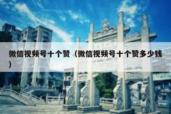 微信视频号十个赞（微信视频号十个赞多少钱） 第1张