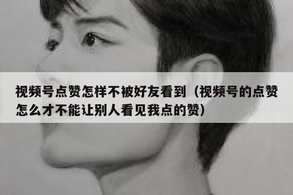 视频号点赞怎样不被好友看到(视频号的点赞怎么才不能让别人看见我点的赞) 第1张 视频号点赞怎样不被好友看到(视频号的点赞怎么才不能让别人看见我点的赞) 第1张