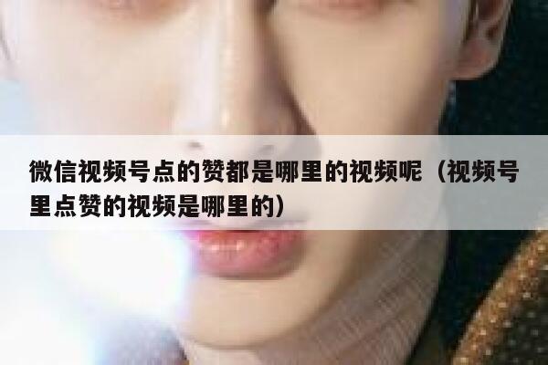 微信视频号点的赞都是哪里的视频呢（视频号里点赞的视频是哪里的） 第1张
