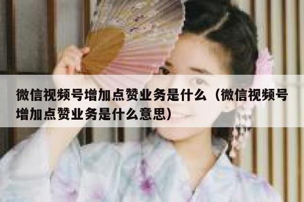 微信视频号增加点赞业务是什么（微信视频号增加点赞业务是什么意思） 第1张