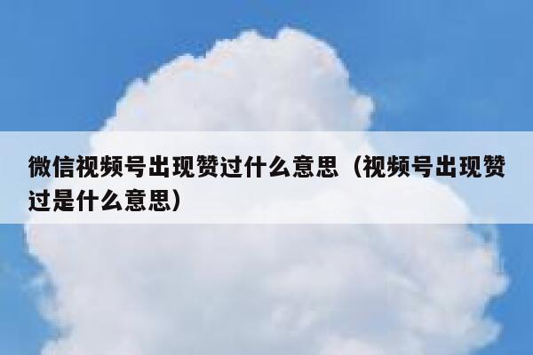 微信视频号出现赞过什么意思（视频号出现赞过是什么意思） 第1张