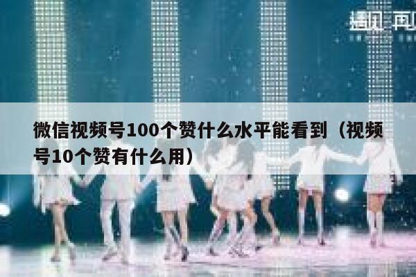 微信视频号100个赞什么水平能看到（视频号10个赞有什么用） 第1张