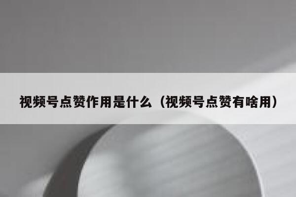 视频号点赞作用是什么（视频号点赞有啥用） 第1张