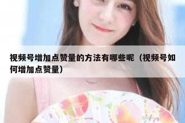 视频号增加点赞量的方法有哪些呢（视频号如何增加点赞量） 第1张