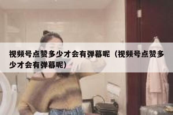 视频号点赞多少才会有弹幕呢（视频号点赞多少才会有弹幕呢） 第1张
