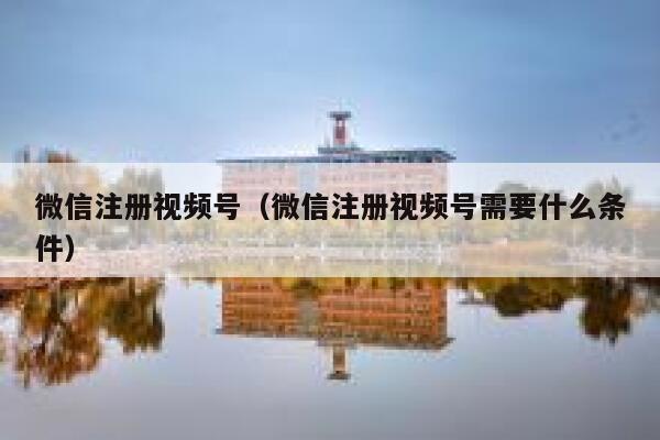 微信注册视频号（微信注册视频号需要什么条件） 第1张