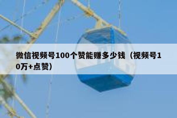 微信视频号100个赞能赚多少钱（视频号10万+点赞） 第1张