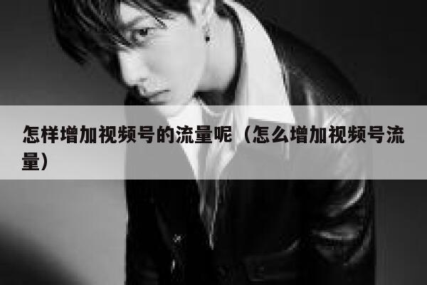 怎样增加视频号的流量呢（怎么增加视频号流量） 第1张