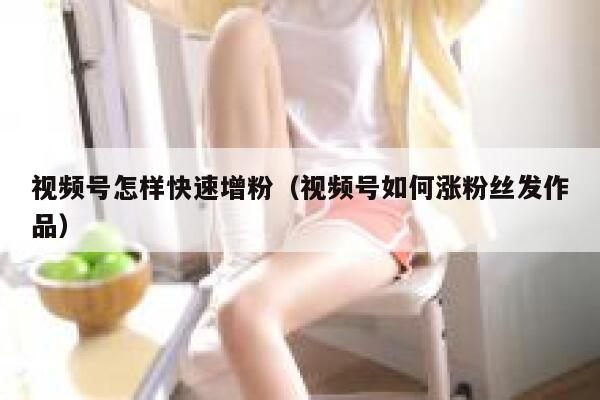 视频号怎样快速增粉（视频号如何涨粉丝发作品） 第1张