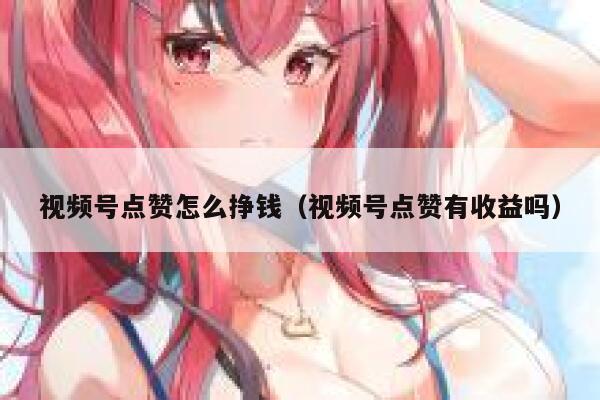 视频号点赞怎么挣钱（视频号点赞有收益吗） 第1张