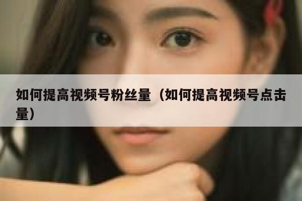 如何提高视频号粉丝量（如何提高视频号点击量） 第1张