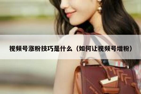 视频号涨粉技巧是什么（如何让视频号增粉） 第1张