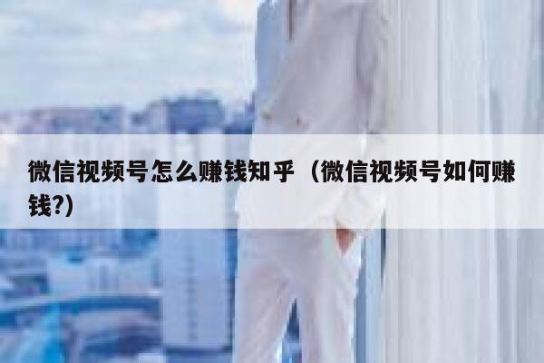 微信视频号怎么赚钱知乎（微信视频号如何赚钱?） 第1张