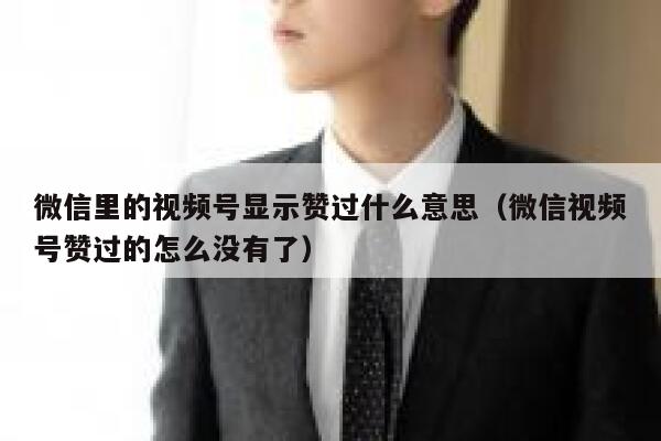 微信里的视频号显示赞过什么意思（微信视频号赞过的怎么没有了） 第1张