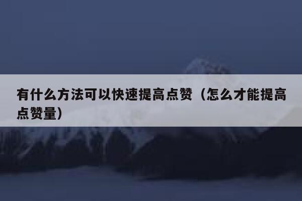 有什么方法可以快速提高点赞（怎么才能提高点赞量） 第1张