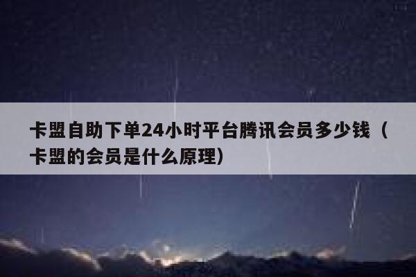 卡盟自助下单24小时平台腾讯会员多少钱（卡盟的会员是什么原理） 第1张