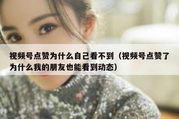视频号点赞为什么自己看不到（视频号点赞了为什么我的朋友也能看到动态） 第1张