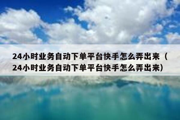 24小时业务自动下单平台快手怎么弄出来（24小时业务自动下单平台快手怎么弄出来） 第1张