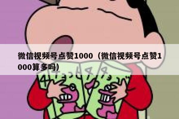 微信视频号点赞1000（微信视频号点赞1000算多吗） 第1张