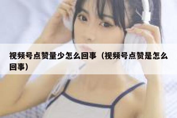 视频号点赞量少怎么回事（视频号点赞是怎么回事） 第1张