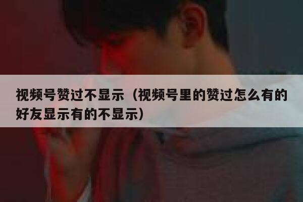 视频号赞过不显示（视频号里的赞过怎么有的好友显示有的不显示） 第1张
