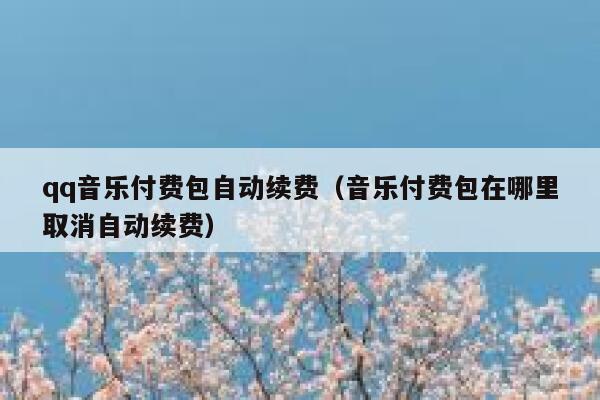 qq音乐付费包自动续费（音乐付费包在哪里取消自动续费） 第1张