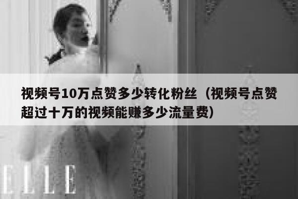 视频号10万点赞多少转化粉丝（视频号点赞超过十万的视频能赚多少流量费） 第1张