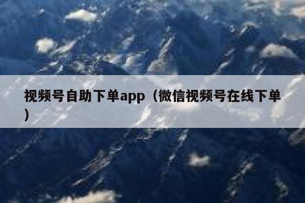 视频号自助下单app（微信视频号在线下单） 第1张