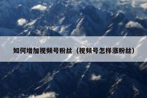 如何增加视频号粉丝（视频号怎样涨粉丝） 第1张