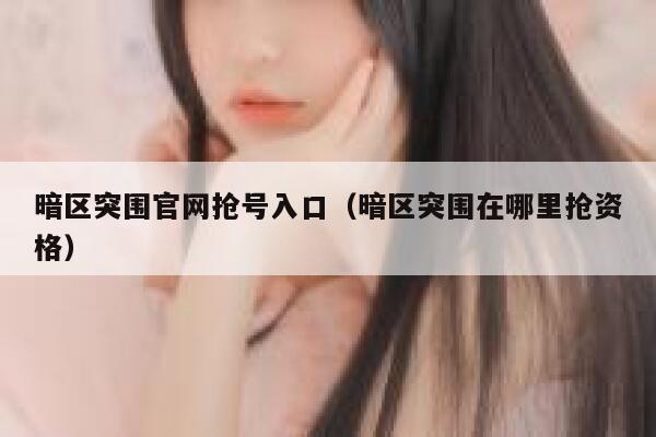 暗区突围官网抢号入口（暗区突围在哪里抢资格） 第1张