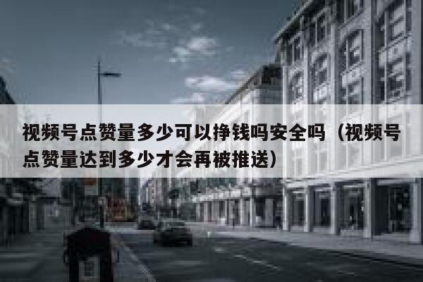 视频号点赞量多少可以挣钱吗安全吗（视频号点赞量达到多少才会再被推送） 第1张