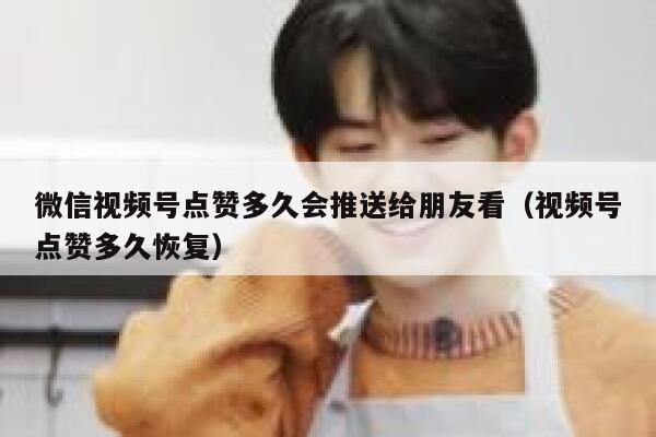 微信视频号点赞多久会推送给朋友看（视频号点赞多久恢复） 第1张