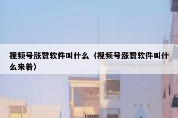 视频号涨赞软件叫什么（视频号涨赞软件叫什么来着） 第1张